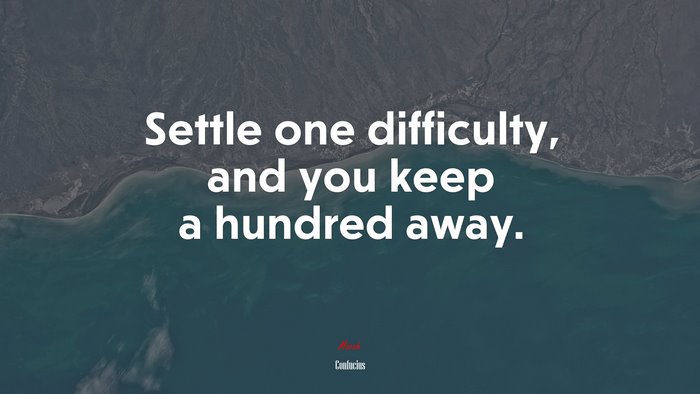 Settle one difficulty, and you keep a hundred away. | Confucius quote