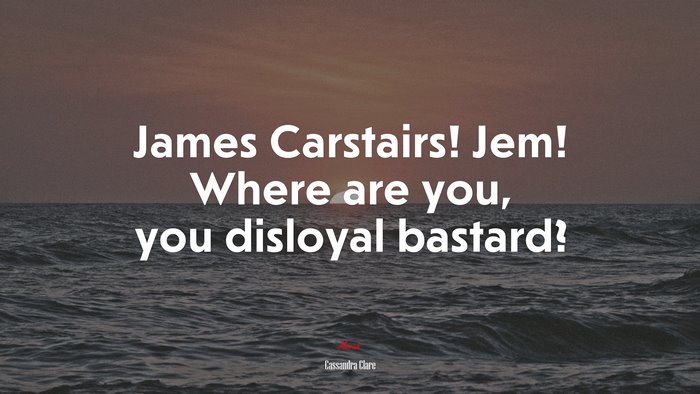 James Carstairs! Jem! Where are you, you disloyal bastard? | Cassandra Clare quote