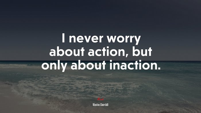 I never worry about action, but only about inaction. | Winston Churchill quote