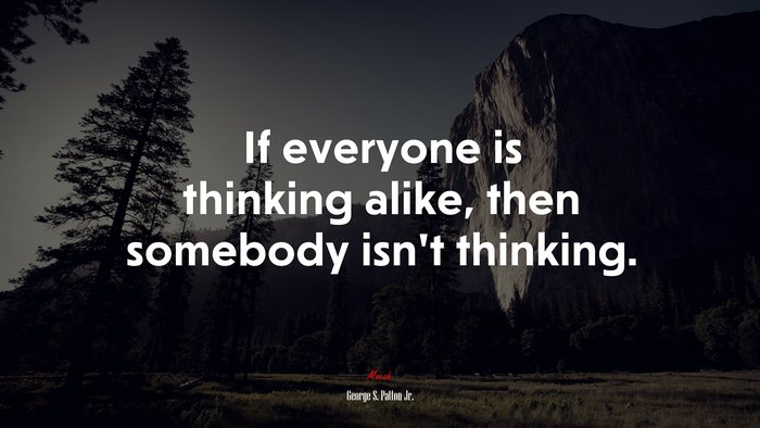 If everyone is thinking alike, then somebody isn’t thinking. | George S. Patton Jr. quote