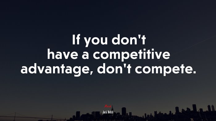 If you don’t have a competitive advantage, don’t compete. | Jack Welch quote