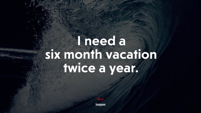 I need a six month vacation twice a year. | Anonymous quote