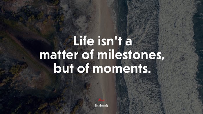 Life isn’t a matter of milestones, but of moments. | Rose Kennedy quote