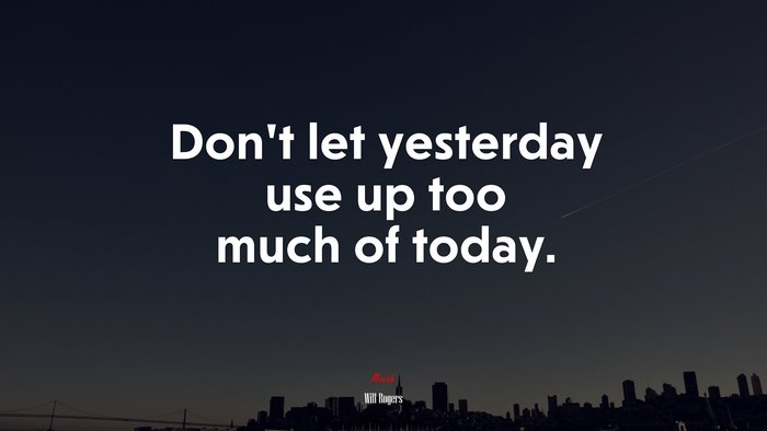 Don’t let yesterday use up too much of today. | Will Rogers quote