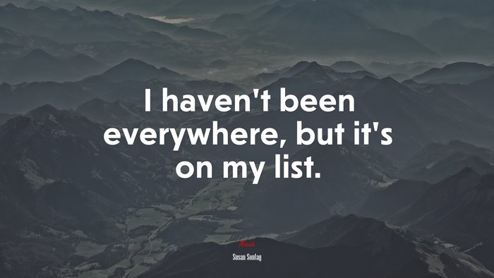 I haven’t been everywhere, but it’s on my list. | Susan Sontag quote