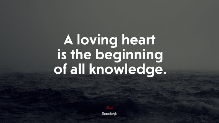 A loving heart is the beginning of all knowledge. | Thomas Carlyle quote