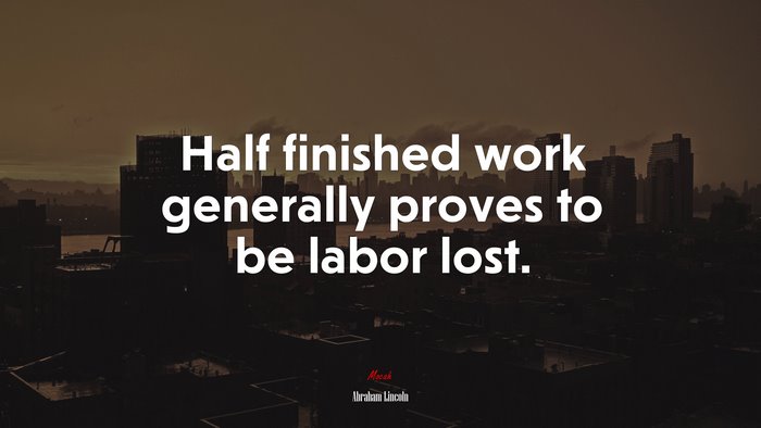 Half finished work generally proves to be labor lost. | Abraham Lincoln quote