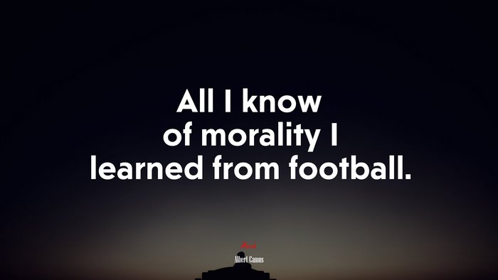 All I know of morality I learned from football. | Albert Camus quote