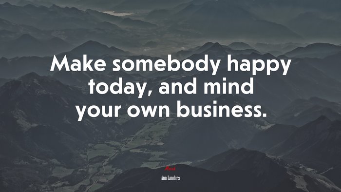 Make somebody happy today, and mind your own business. | Ann Landers quote