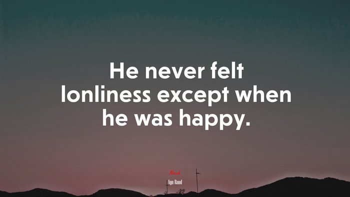 He never felt lonliness except when he was happy. | Ayn Rand quote