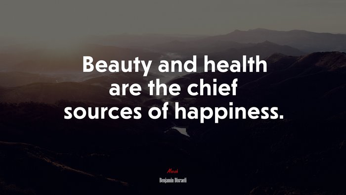 Beauty and health are the chief sources of happiness. | Benjamin Disraeli quote