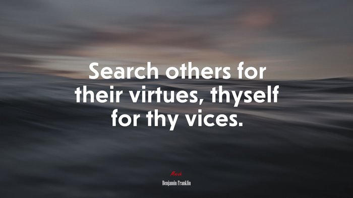 Search others for their virtues, thyself for thy vices. | Benjamin Franklin quote