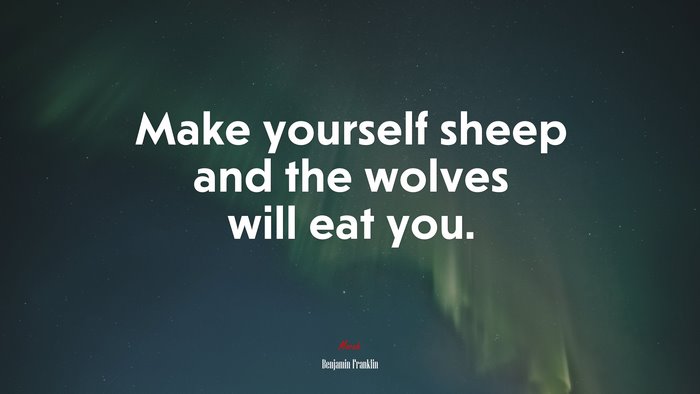Make yourself sheep and the wolves will eat you. | Benjamin Franklin quote