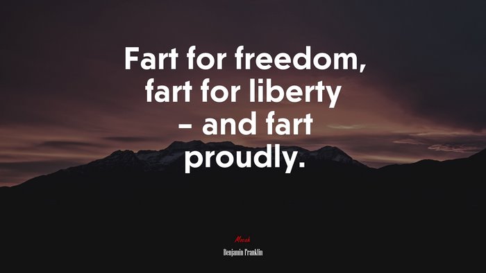 Fart for freedom, fart for liberty – and fart proudly. | Benjamin Franklin quote