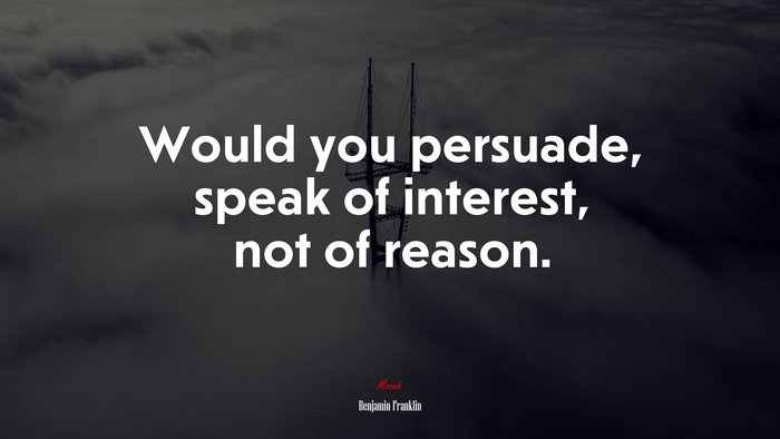 Would you persuade, speak of interest, not of reason. | Benjamin Franklin quote