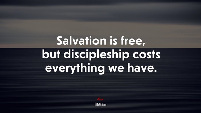 Salvation is free, but discipleship costs everything we have. | Billy Graham quote
