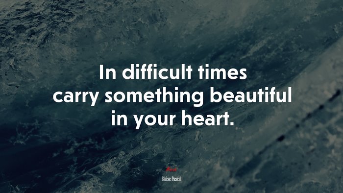 In difficult times carry something beautiful in your heart. | Blaise Pascal quote