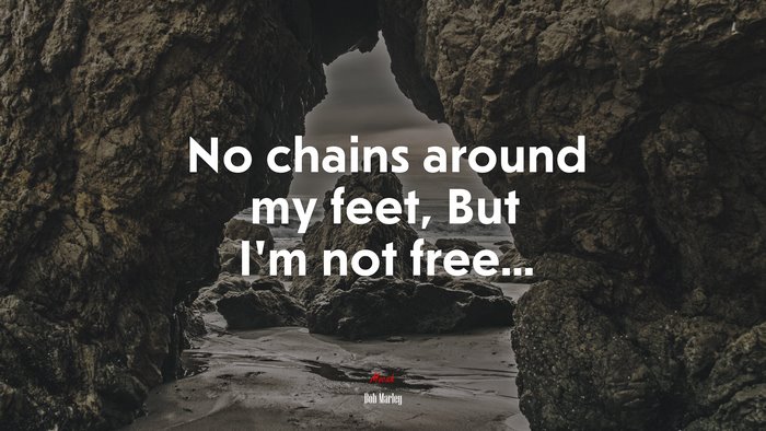 No chains around my feet, But I’m not free... | Bob Marley quote