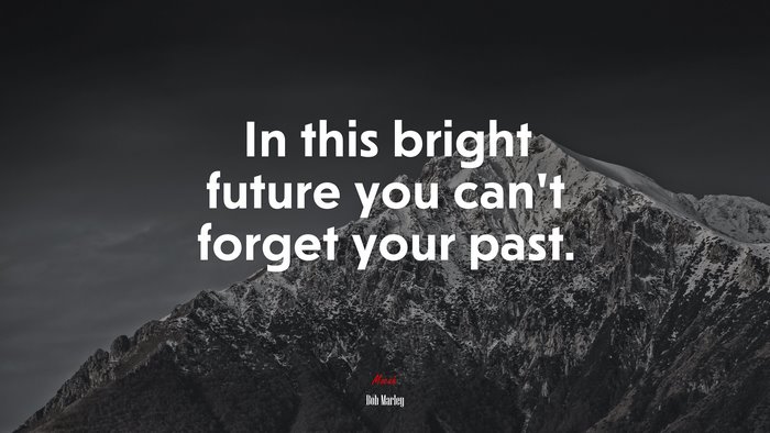 In this bright future you can’t forget your past. | Bob Marley quote