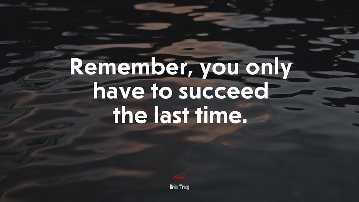 Remember, you only have to succeed the last time. | Brian Tracy quote