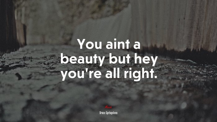 You aint a beauty but hey you’re all right. | Bruce Springsteen quote