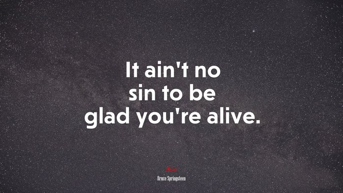 It ain’t no sin to be glad you’re alive. | Bruce Springsteen quote
