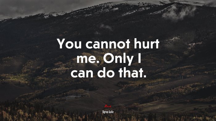 You cannot hurt me. Only I can do that. | Byron Katie quote
