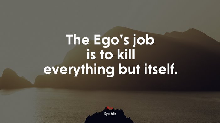 The Ego’s job is to kill everything but itself. | Byron Katie quote