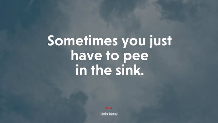 Sometimes you just have to pee in the sink. | Charles Bukowski quote