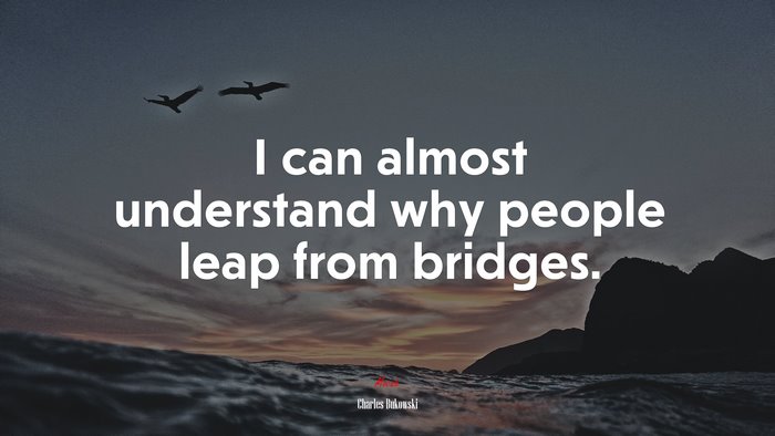 I can almost understand why people leap from bridges. | Charles Bukowski quote