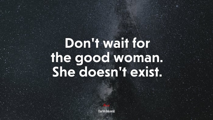 Don’t wait for the good woman. She doesn’t exist. | Charles Bukowski quote