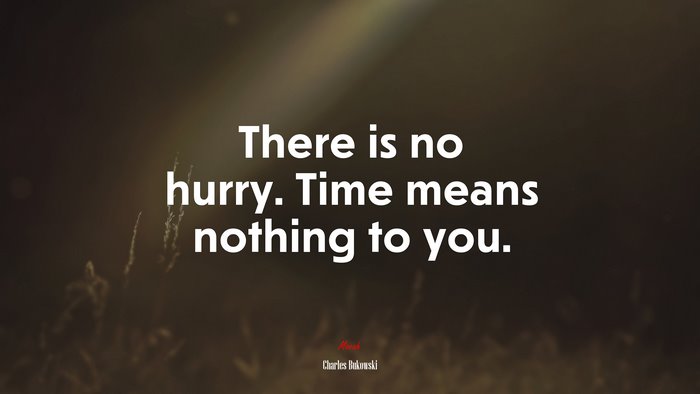 There is no hurry. Time means nothing to you. | Charles Bukowski quote