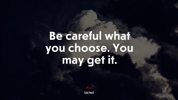 Be careful what you choose. You may get it. | Colin Powell quote