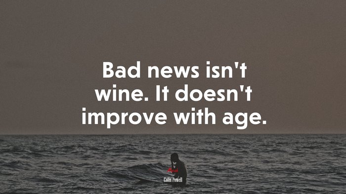 Bad news isn’t wine. It doesn’t improve with age. | Colin Powell quote