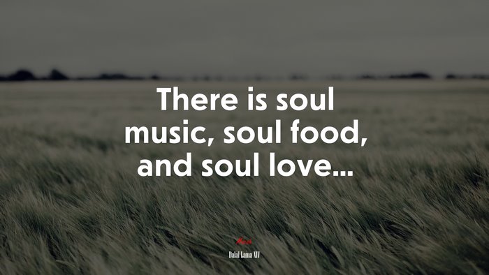 There is soul music, soul food, and soul love... | Dalai Lama XIV quote