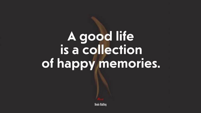 A good life is a collection of happy memories. | Denis Waitley quote