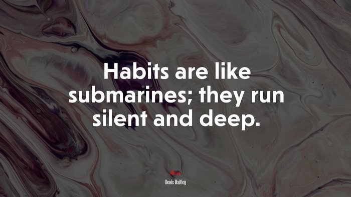 Habits are like submarines; they run silent and deep. | Denis Waitley quote