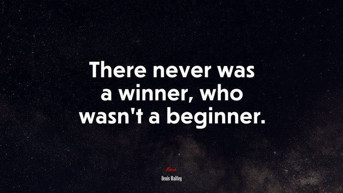There never was a winner, who wasn’t a beginner. | Denis Waitley quote