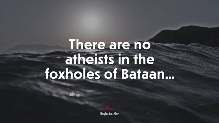 There are no atheists in the foxholes of Bataan... | Douglas MacArthur quote