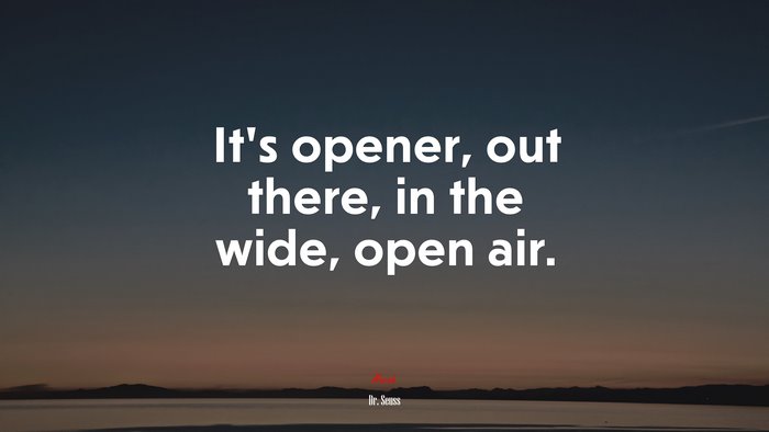 It’s opener, out there, in the wide, open air. | Dr. Seuss quote