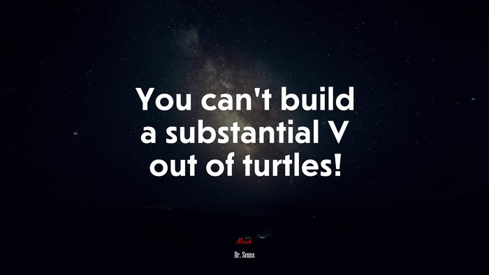 You can’t build a substantial V out of turtles! | Dr. Seuss quote