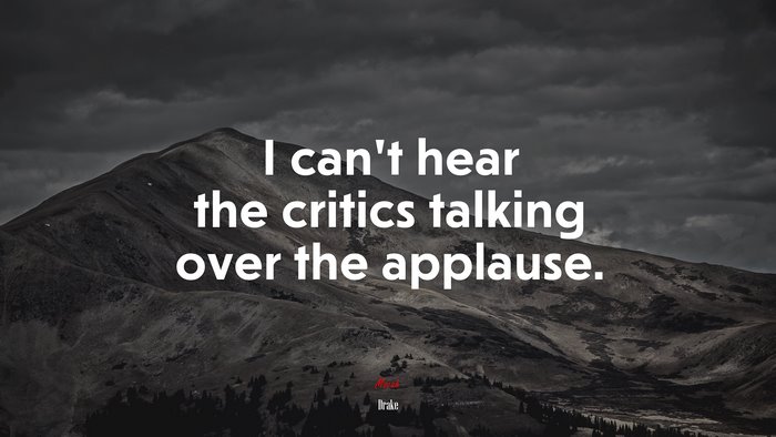 I can’t hear the critics talking over the applause. | Drake quote