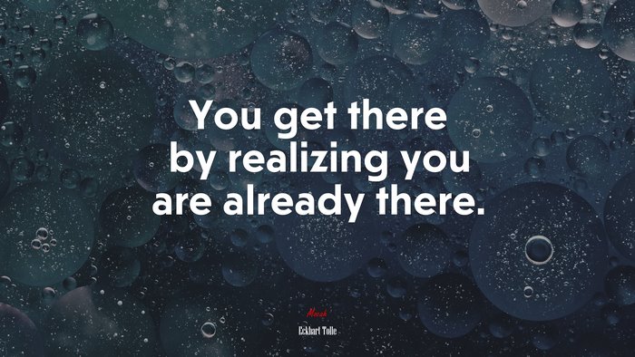 You get there by realizing you are already there. | Eckhart Tolle quote
