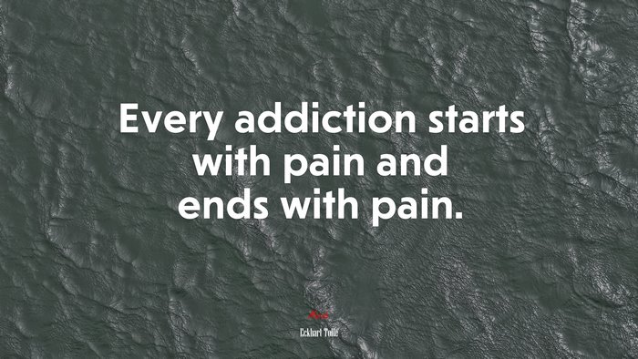 Every addiction starts with pain and ends with pain. | Eckhart Tolle quote