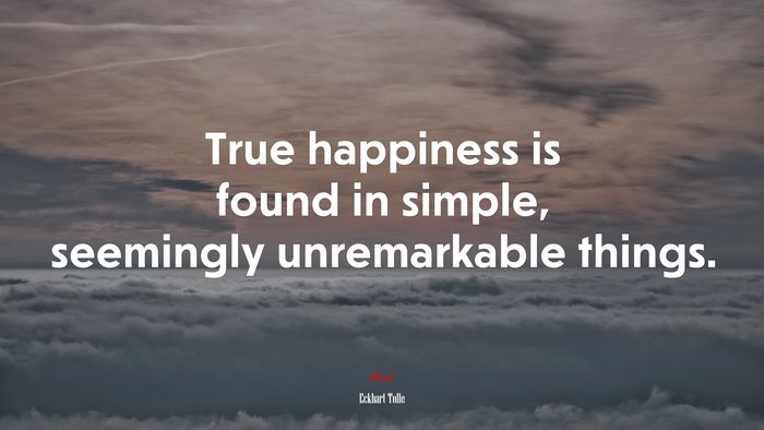 True happiness is found in simple, seemingly unremarkable things. | Eckhart Tolle quote