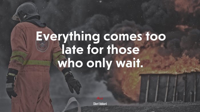 Everything comes too late for those who only wait. | Elbert Hubbard quote