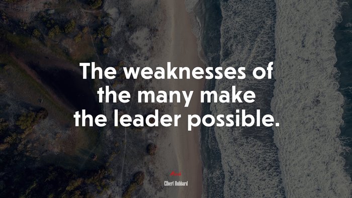 The weaknesses of the many make the leader possible. | Elbert Hubbard quote
