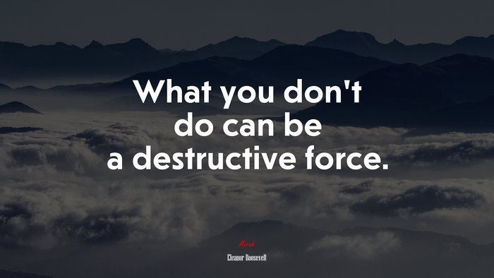 What you don’t do can be a destructive force. | Eleanor Roosevelt quote