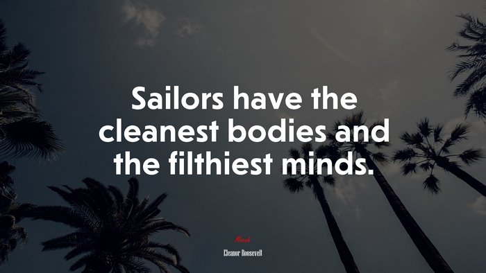 Sailors have the cleanest bodies and the filthiest minds. | Eleanor Roosevelt quote
