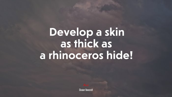 Develop a skin as thick as a rhinoceros hide! | Eleanor Roosevelt quote